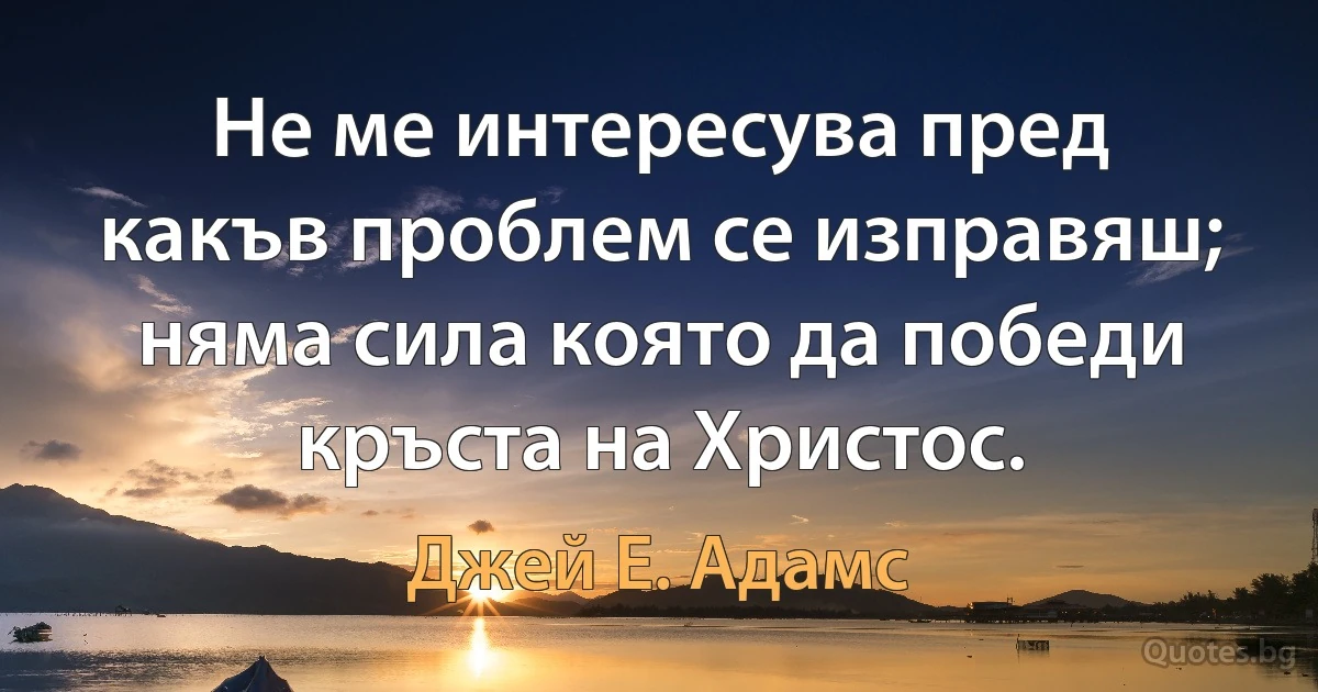 Не ме интересува пред какъв проблем се изправяш; няма сила която да победи кръста на Христос. (Джей Е. Адамс)