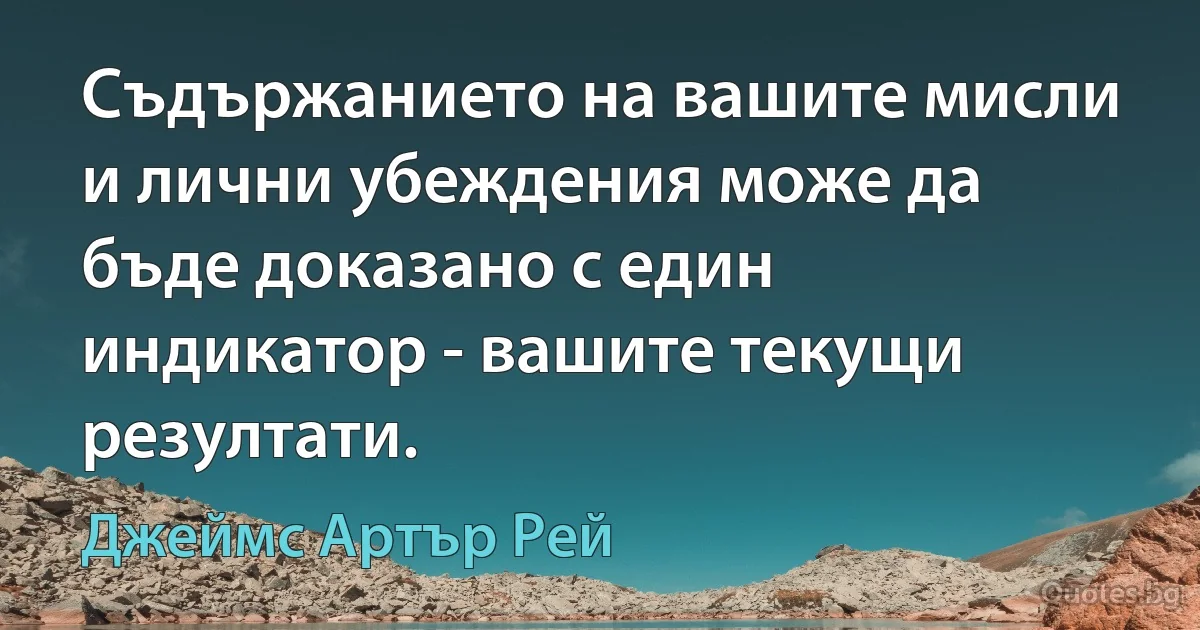 Съдържанието на вашите мисли и лични убеждения може да бъде доказано с един индикатор - вашите текущи резултати. (Джеймс Артър Рей)