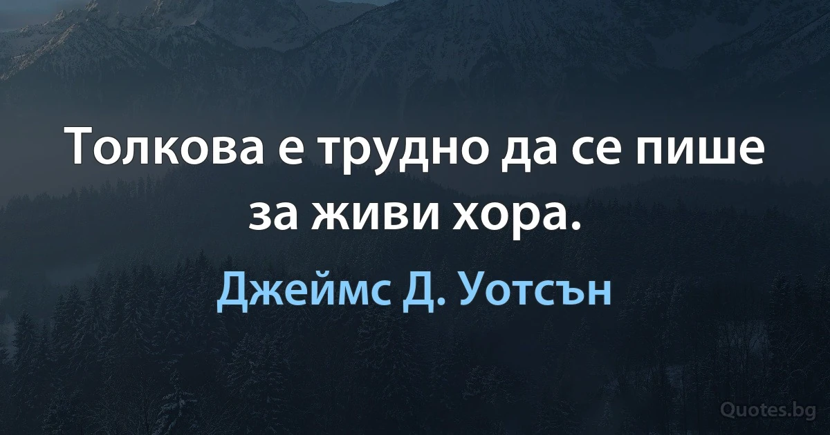 Толкова е трудно да се пише за живи хора. (Джеймс Д. Уотсън)