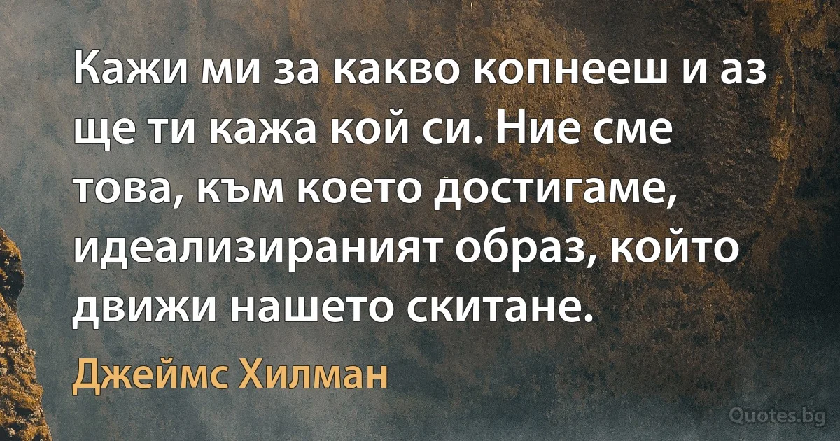 Кажи ми за какво копнееш и аз ще ти кажа кой си. Ние сме това, към което достигаме, идеализираният образ, който движи нашето скитане. (Джеймс Хилман)