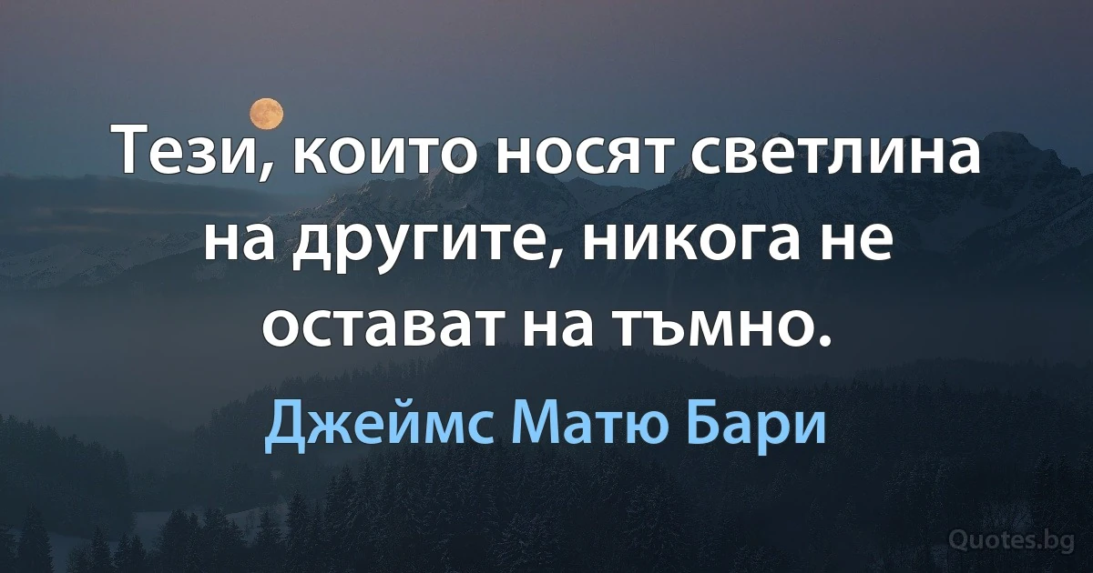 Тези, които носят светлина на другите, никога не остават на тъмно. (Джеймс Матю Бари)