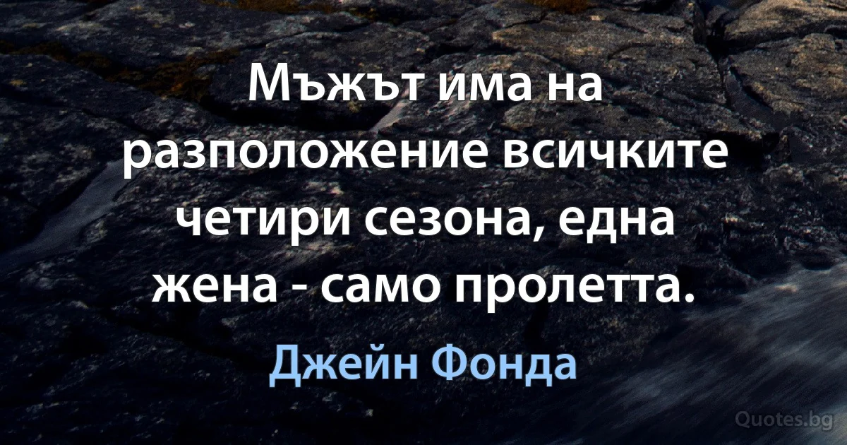 Мъжът има на разположение всичките четири сезона, една жена - само пролетта. (Джейн Фонда)