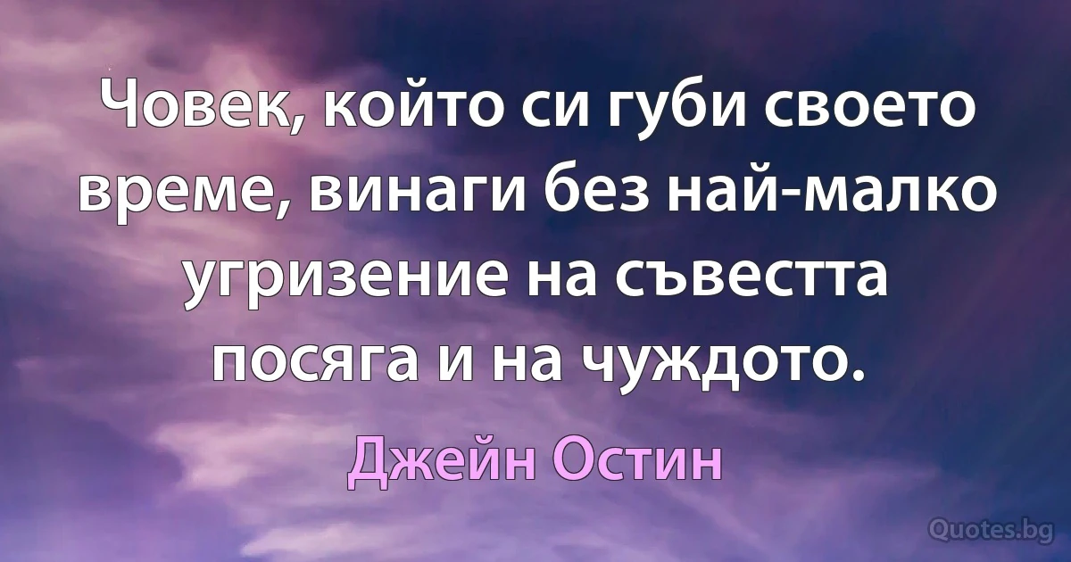 Човек, който си губи своето време, винаги без най-малко угризение на съвестта посяга и на чуждото. (Джейн Остин)