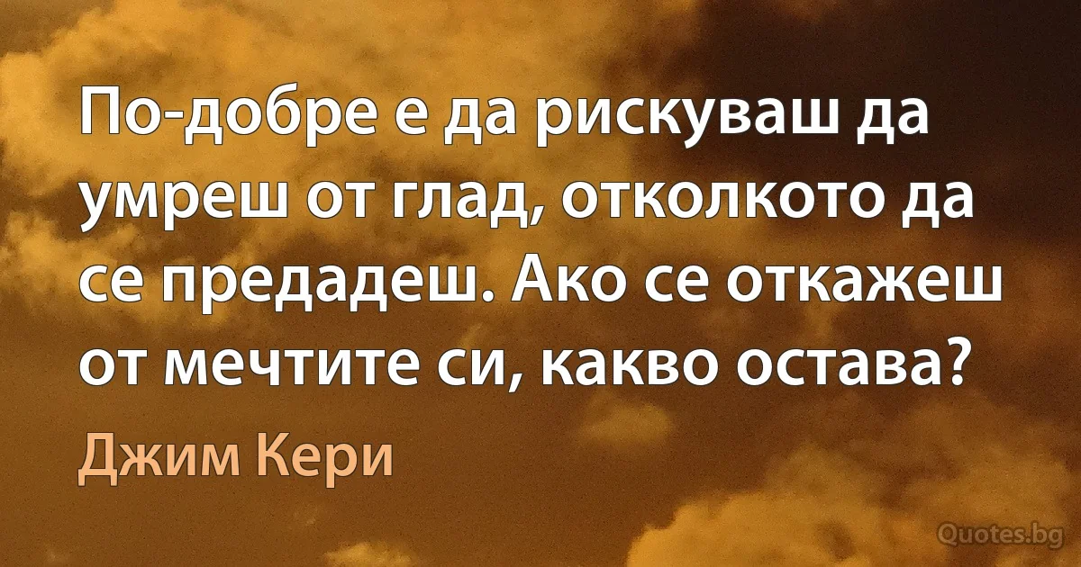 По-добре е да рискуваш да умреш от глад, отколкото да се предадеш. Ако се откажеш от мечтите си, какво остава? (Джим Кери)