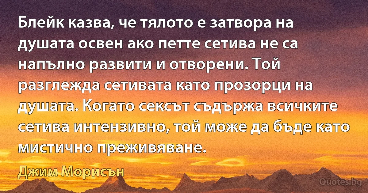 Блейк казва, че тялото е затвора на душата освен ако петте сетива не са напълно развити и отворени. Той разглежда сетивата като прозорци на душата. Когато сексът съдържа всичките сетива интензивно, той може да бъде като мистично преживяване. (Джим Морисън)