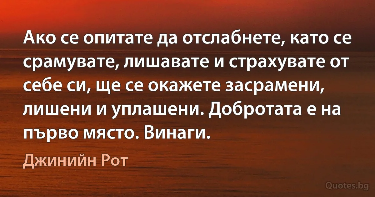 Ако се опитате да отслабнете, като се срамувате, лишавате и страхувате от себе си, ще се окажете засрамени, лишени и уплашени. Добротата е на първо място. Винаги. (Джинийн Рот)