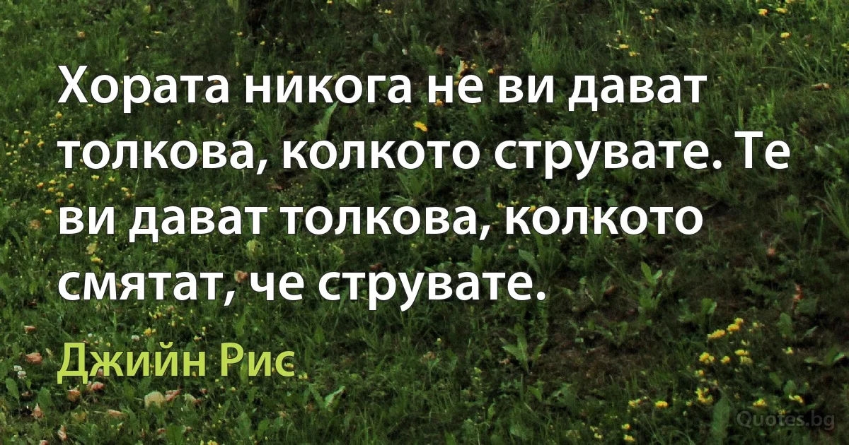 Хората никога не ви дават толкова, колкото струвате. Те ви дават толкова, колкото смятат, че струвате. (Джийн Рис)