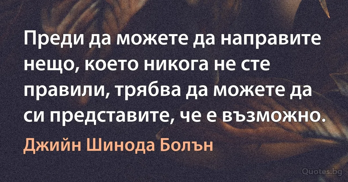 Преди да можете да направите нещо, което никога не сте правили, трябва да можете да си представите, че е възможно. (Джийн Шинода Болън)