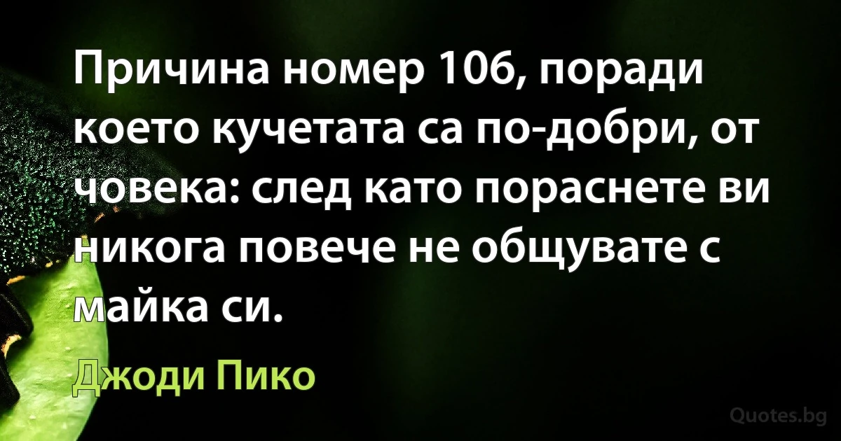 Причина номер 106, поради което кучетата са по-добри, от човека: след като пораснете ви никога повече не общувате с майка си. (Джоди Пико)