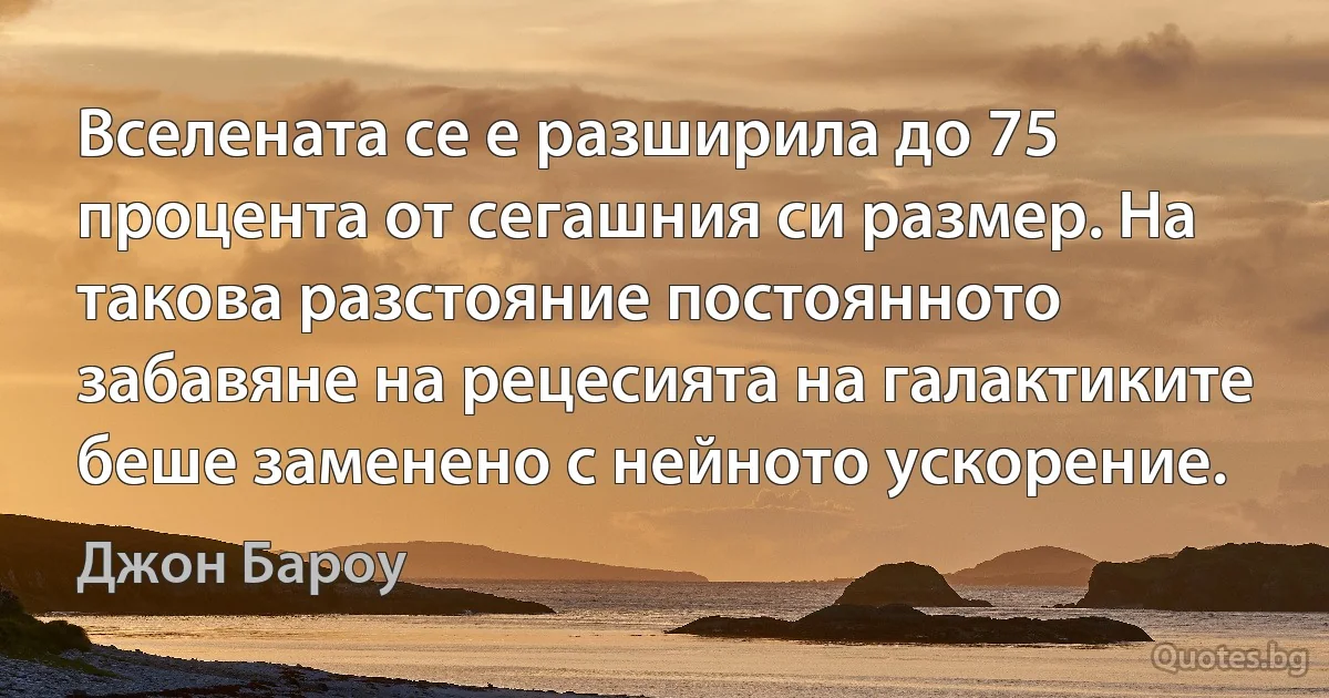 Вселената се е разширила до 75 процента от сегашния си размер. На такова разстояние постоянното забавяне на рецесията на галактиките беше заменено с нейното ускорение. (Джон Бароу)