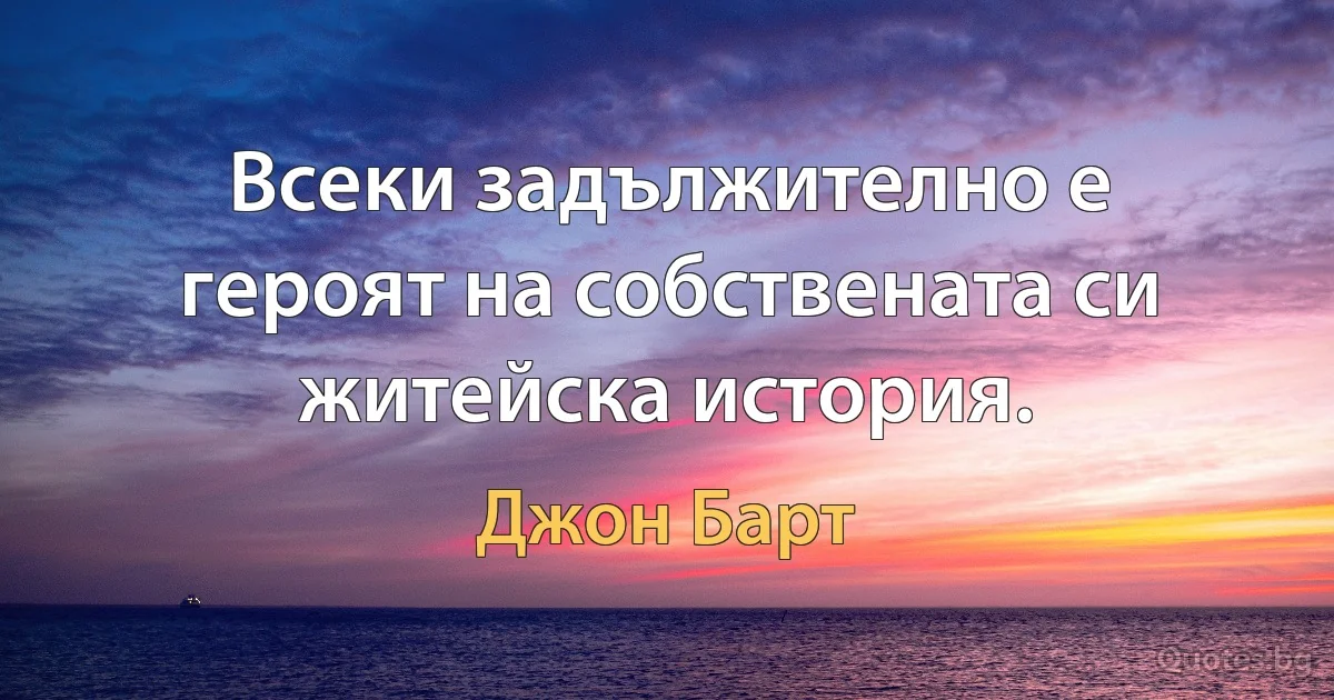 Всеки задължително е героят на собствената си житейска история. (Джон Барт)