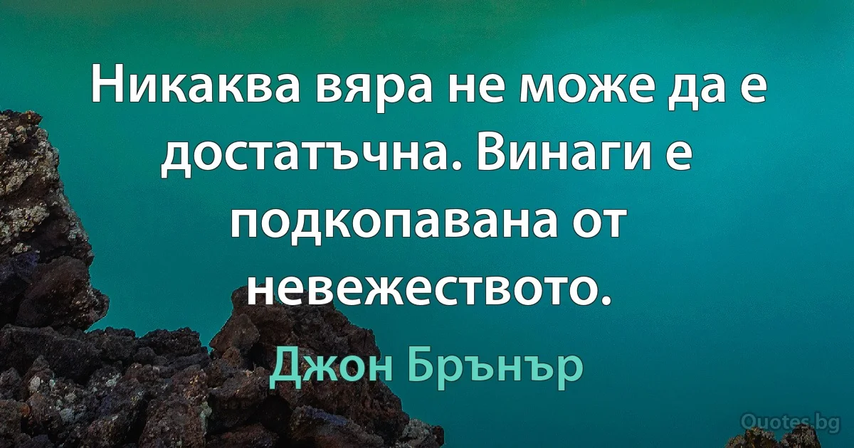 Никаква вяра не може да е достатъчна. Винаги е подкопавана от невежеството. (Джон Брънър)