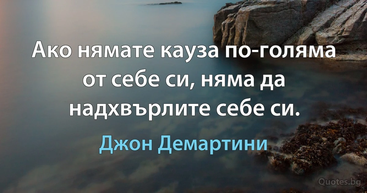 Ако нямате кауза по-голяма от себе си, няма да надхвърлите себе си. (Джон Демартини)