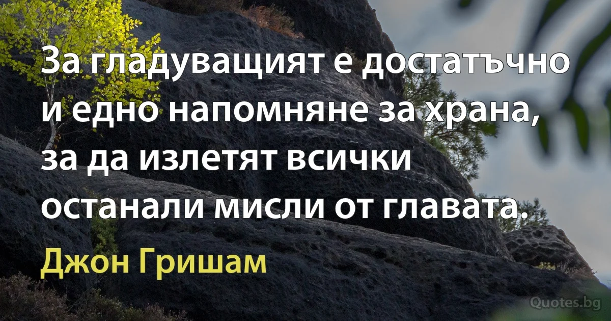 За гладуващият е достатъчно и едно напомняне за храна, за да излетят всички останали мисли от главата. (Джон Гришам)