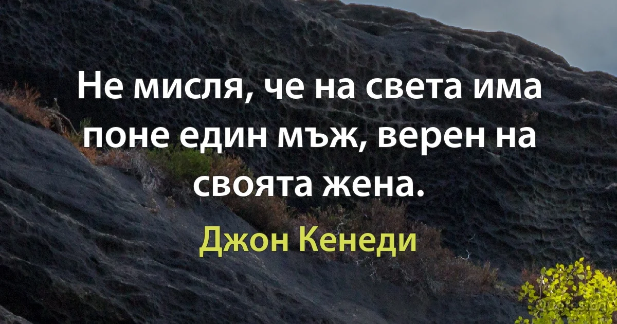 Не мисля, че на света има поне един мъж, верен на своята жена. (Джон Кенеди)