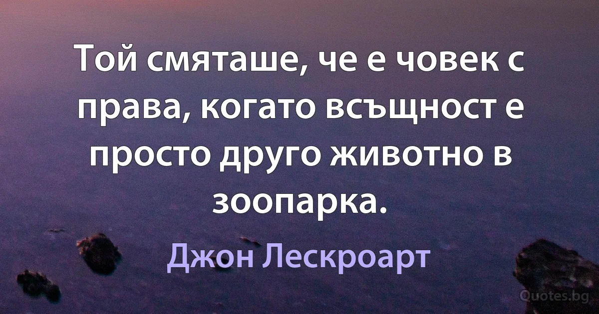 Той смяташе, че е човек с права, когато всъщност е просто друго животно в зоопарка. (Джон Лескроарт)