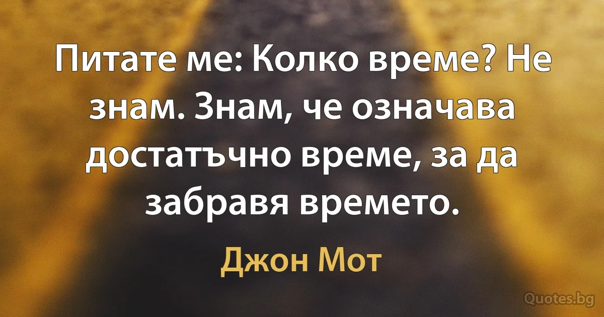 Питате ме: Колко време? Не знам. Знам, че означава достатъчно време, за да забравя времето. (Джон Мот)