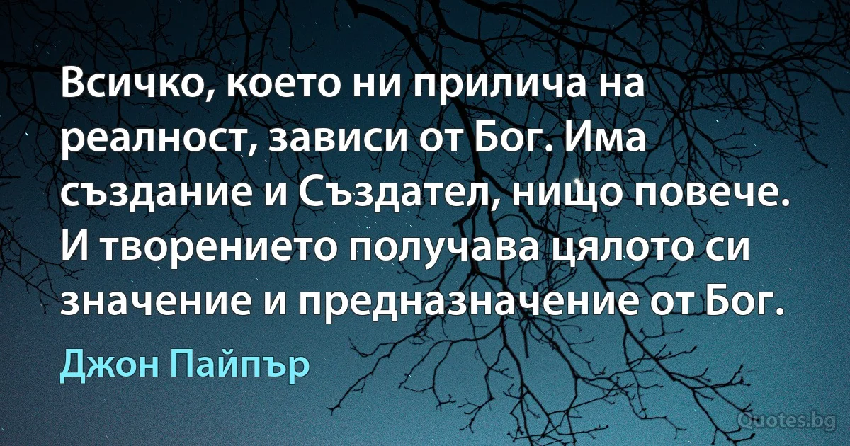 Всичко, което ни прилича на реалност, зависи от Бог. Има създание и Създател, нищо повече. И творението получава цялото си значение и предназначение от Бог. (Джон Пайпър)