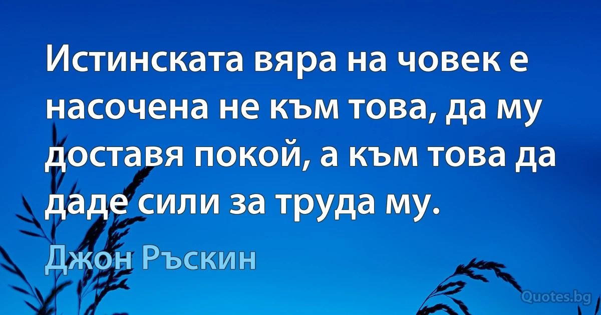 Истинската вяра на човек е насочена не към това, да му доставя покой, а към това да даде сили за труда му. (Джон Ръскин)