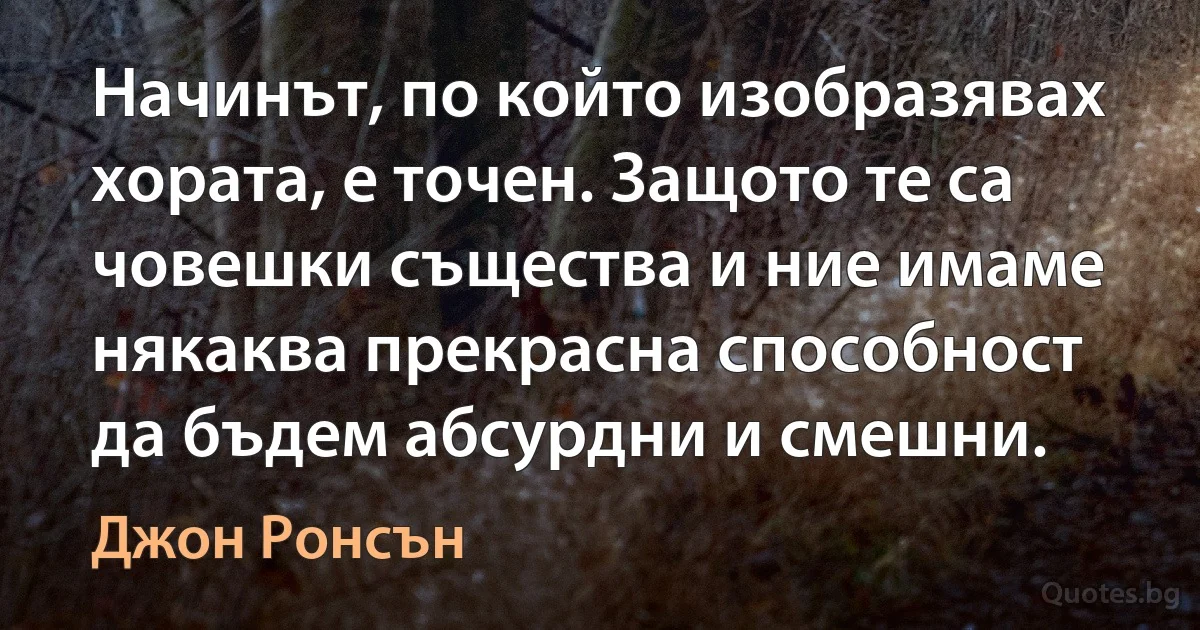 Начинът, по който изобразявах хората, е точен. Защото те са човешки същества и ние имаме някаква прекрасна способност да бъдем абсурдни и смешни. (Джон Ронсън)