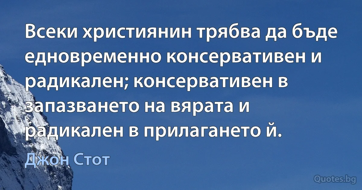 Всеки християнин трябва да бъде едновременно консервативен и радикален; консервативен в запазването на вярата и радикален в прилагането й. (Джон Стот)