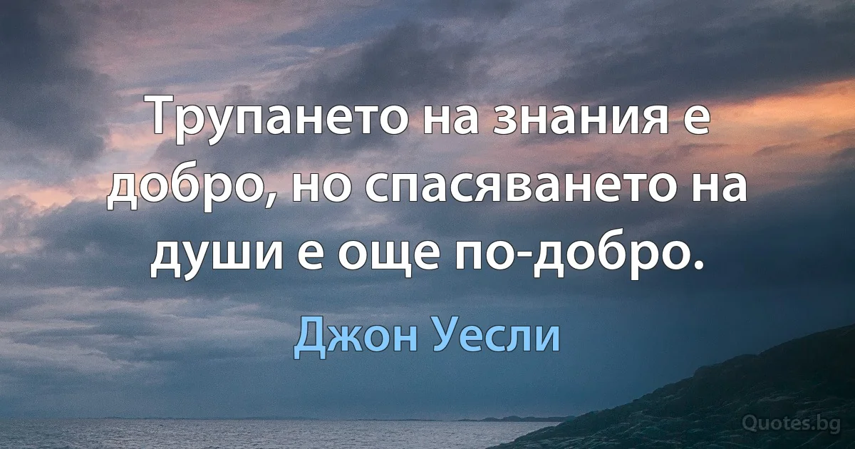 Трупането на знания е добро, но спасяването на души е още по-добро. (Джон Уесли)