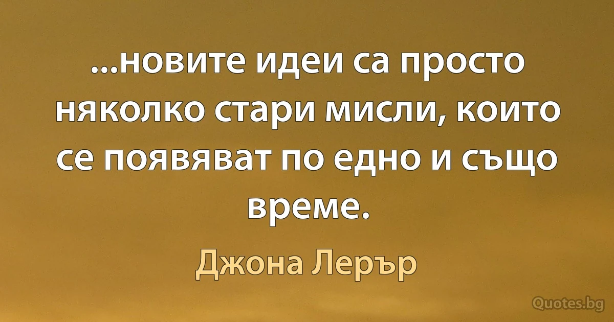 ...новите идеи са просто няколко стари мисли, които се появяват по едно и също време. (Джона Лерър)