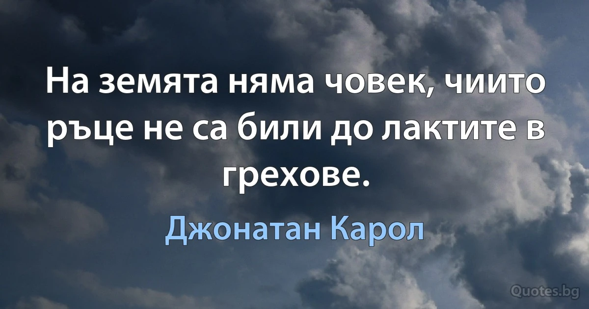 На земята няма човек, чиито ръце не са били до лактите в грехове. (Джонатан Карол)