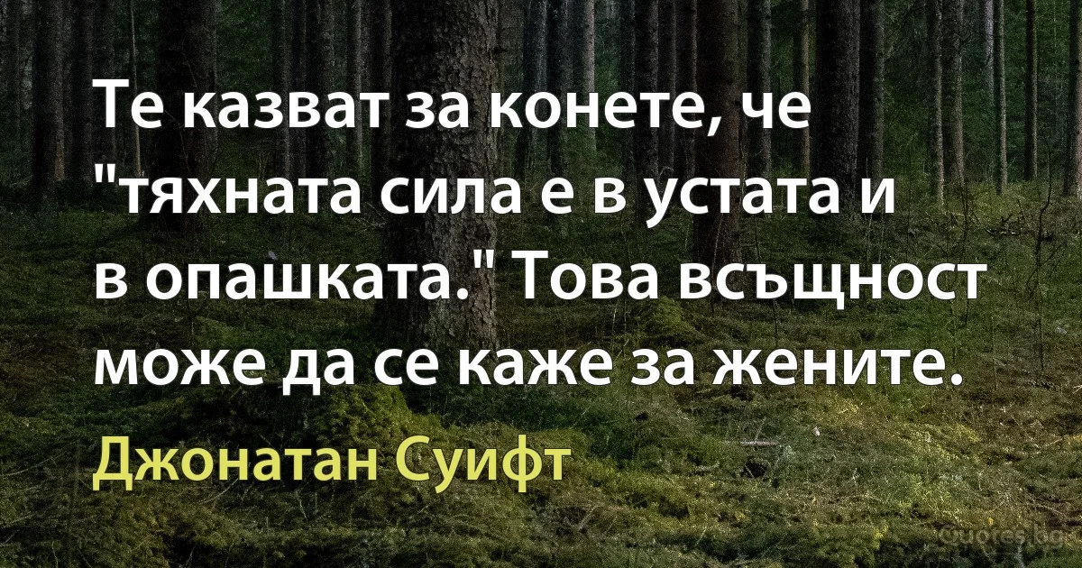 Те казват за конете, че "тяхната сила е в устата и в опашката." Това всъщност може да се каже за жените. (Джонатан Суифт)