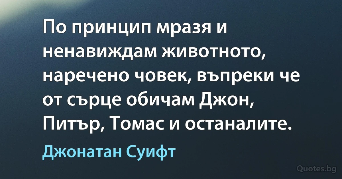 По принцип мразя и ненавиждам животното, наречено човек, въпреки че от сърце обичам Джон, Питър, Томас и останалите. (Джонатан Суифт)