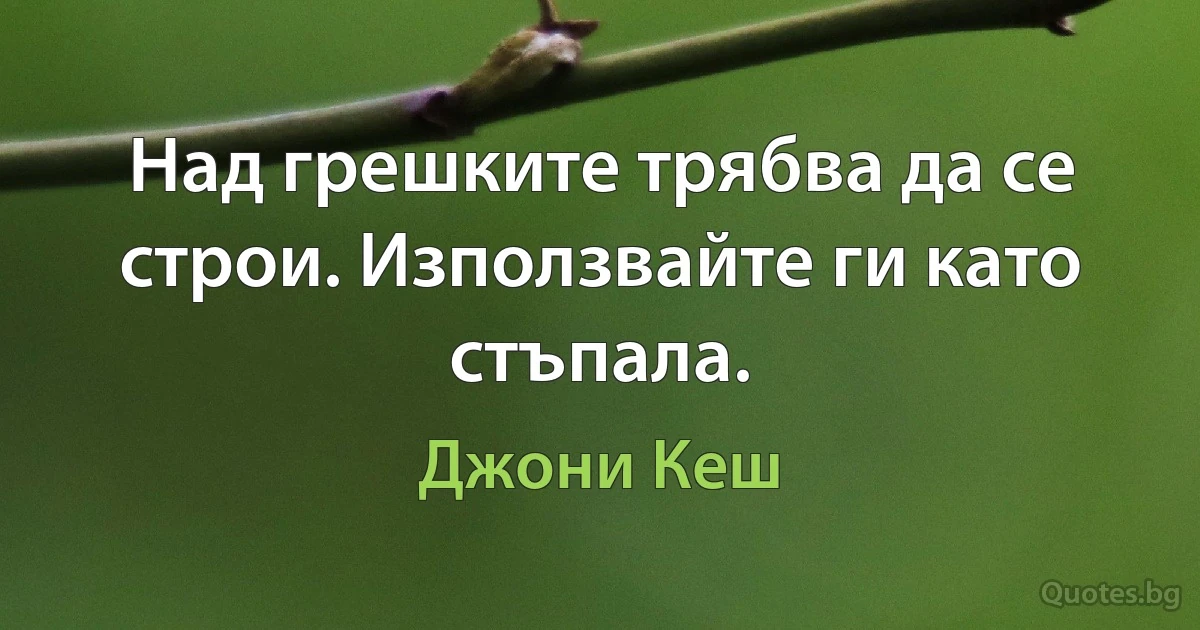 Над грешките трябва да се строи. Използвайте ги като стъпала. (Джони Кеш)