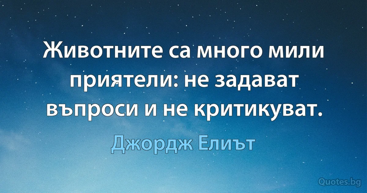 Животните са много мили приятели: не задават въпроси и не критикуват. (Джордж Елиът)