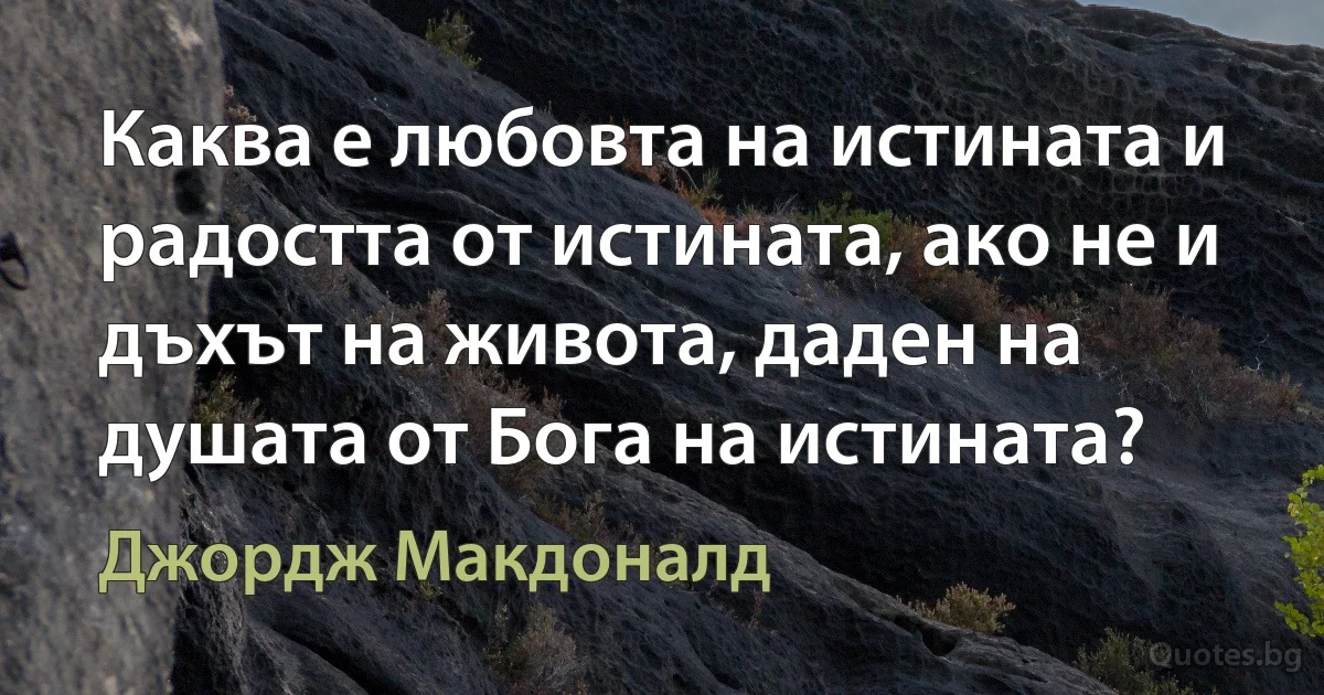 Каква е любовта на истината и радостта от истината, ако не и дъхът на живота, даден на душата от Бога на истината? (Джордж Макдоналд)