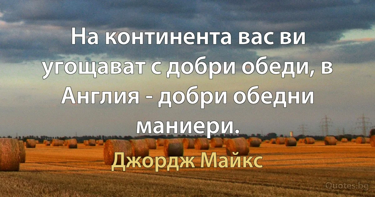 На континента вас ви угощават с добри обеди, в Англия - добри обедни маниери. (Джордж Майкс)