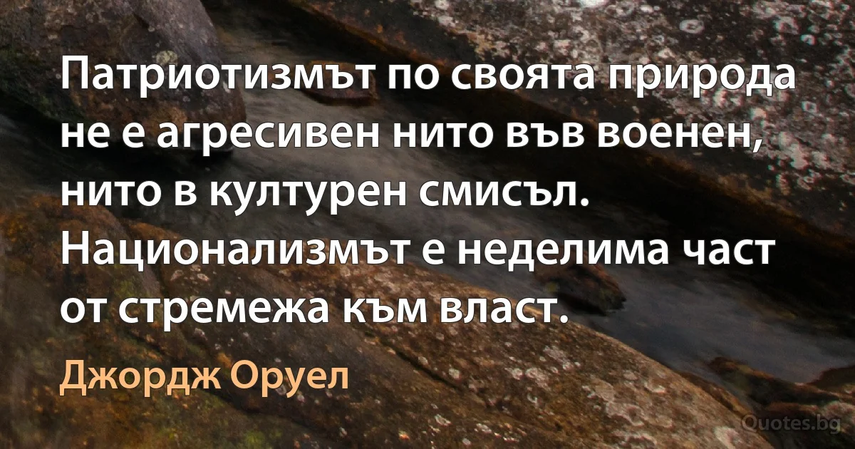 Патриотизмът по своята природа не е агресивен нито във военен, нито в културен смисъл. Национализмът е неделима част от стремежа към власт. (Джордж Оруел)