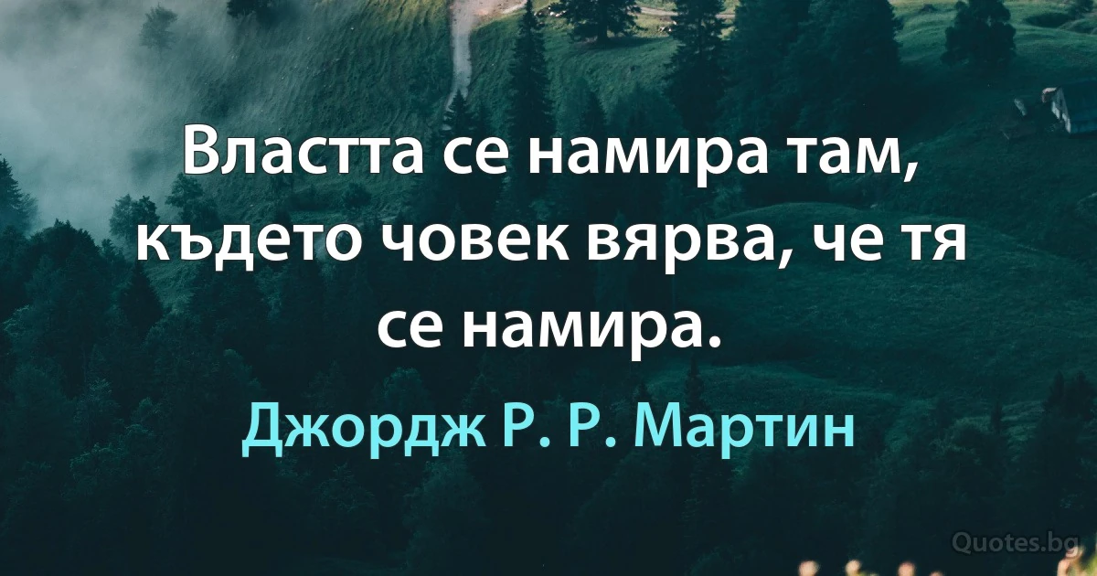 Властта се намира там, където човек вярва, че тя се намира. (Джордж Р. Р. Мартин)