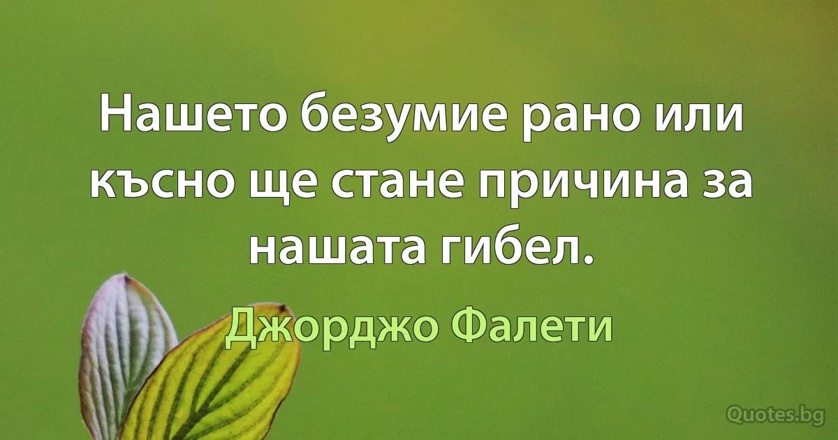 Нашето безумие рано или късно ще стане причина за нашата гибел. (Джорджо Фалети)