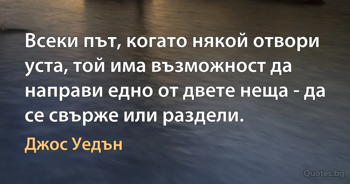 Всеки път, когато някой отвори уста, той има възможност да направи едно от двете неща - да се свърже или раздели. (Джос Уедън)