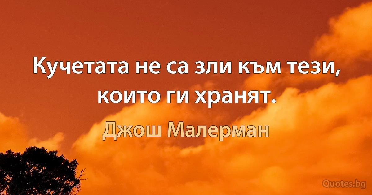 Кучетата не са зли към тези, които ги хранят. (Джош Малерман)