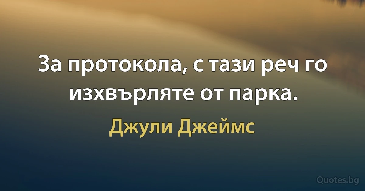 За протокола, с тази реч го изхвърляте от парка. (Джули Джеймс)