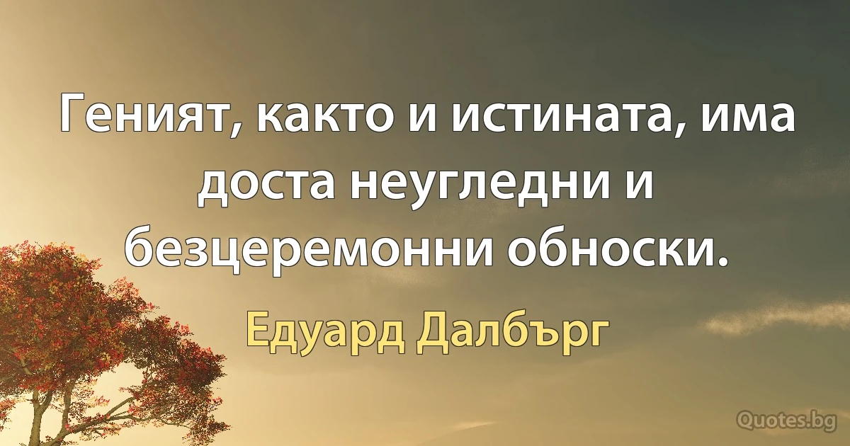 Геният, както и истината, има доста неугледни и безцеремонни обноски. (Едуард Далбърг)