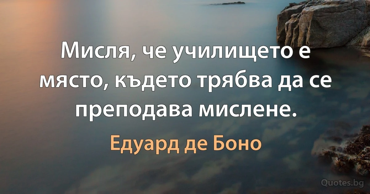 Мисля, че училището е място, където трябва да се преподава мислене. (Едуард де Боно)