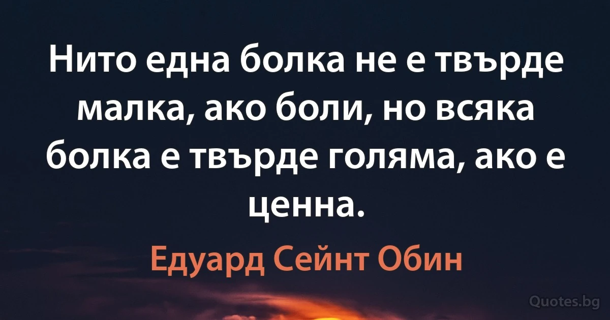 Нито една болка не е твърде малка, ако боли, но всяка болка е твърде голяма, ако е ценна. (Едуард Сейнт Обин)