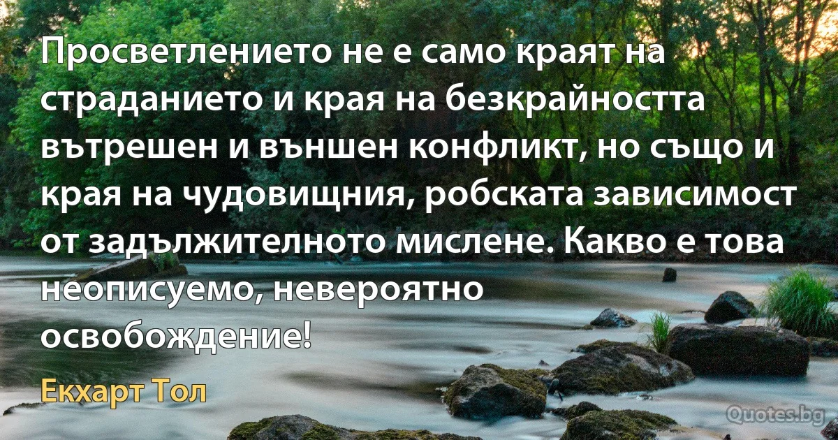 Просветлението не е само краят на страданието и края на безкрайността
вътрешен и външен конфликт, но също и края на чудовищния, робската зависимост от задължителното мислене. Какво е това неописуемо, невероятно
освобождение! (Екхарт Тол)