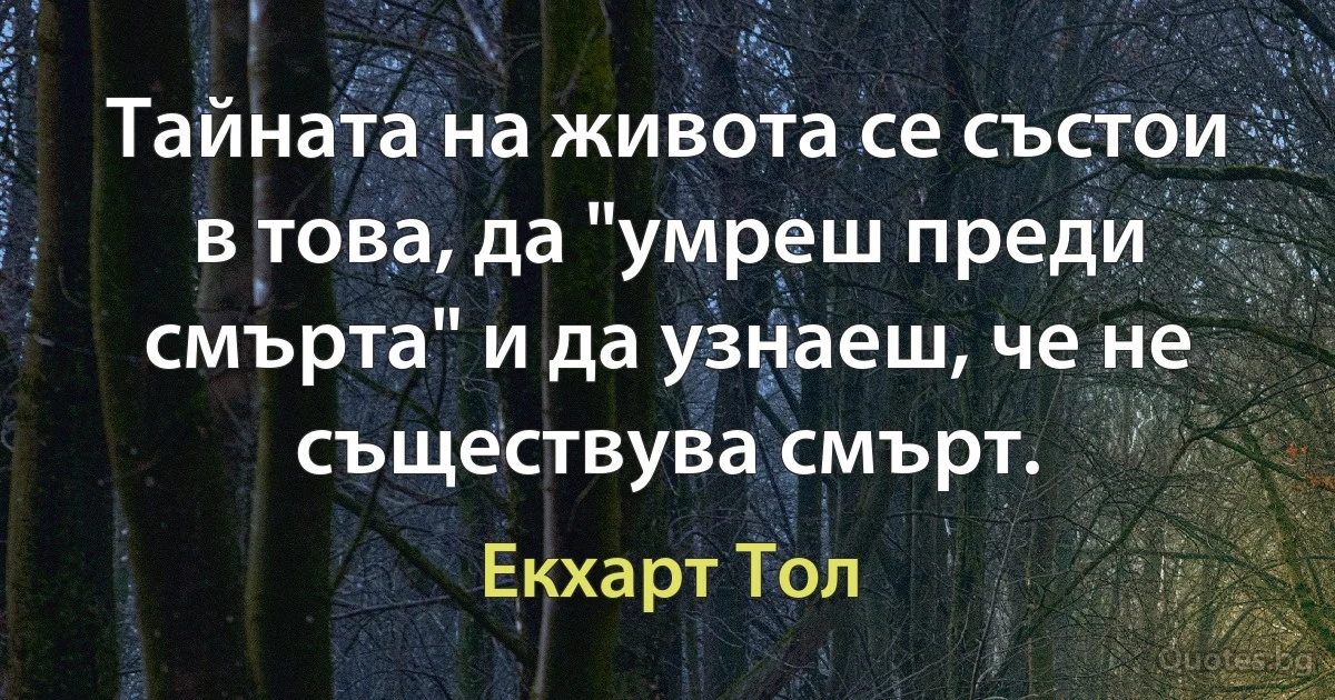 Тайната на живота се състои в това, да "умреш преди смърта" и да узнаеш, че не съществува смърт. (Екхарт Тол)