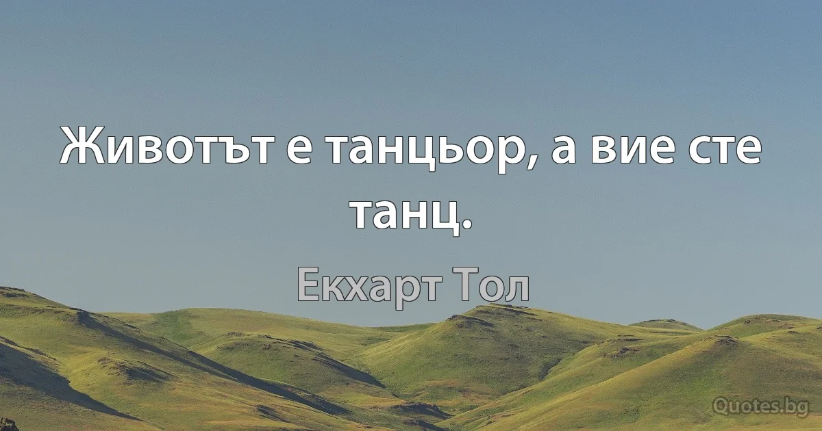 Животът е танцьор, а вие сте танц. (Екхарт Тол)