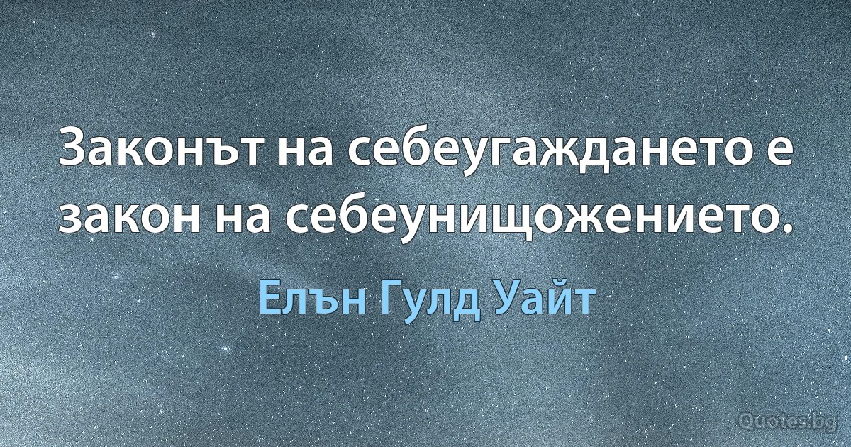 Законът на себеугаждането е закон на себеунищожението. (Елън Гулд Уайт)