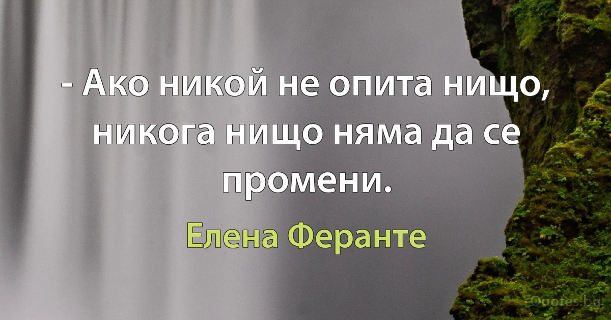 - Ако никой не опита нищо, никога нищо няма да се промени. (Елена Феранте)