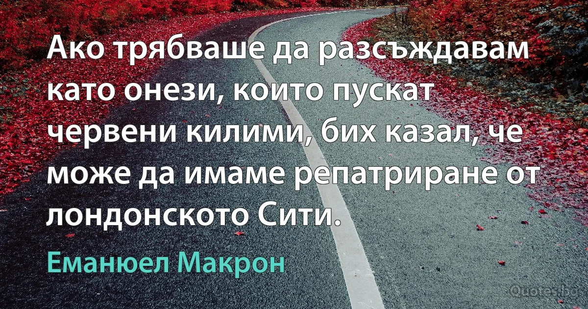 Ако трябваше да разсъждавам като онези, които пускат червени килими, бих казал, че може да имаме репатриране от лондонското Сити. (Еманюел Макрон)