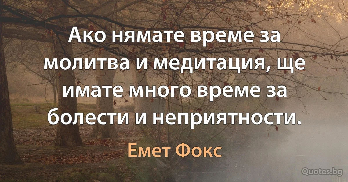 Ако нямате време за молитва и медитация, ще имате много време за болести и неприятности. (Емет Фокс)